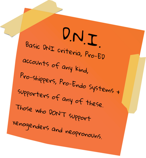 An orange sticky note that reads as follows: DNI: Basic DNI criteria, Pro-ED accounts of any kind, Pro-Shippers, Pro-Endo Systems + supporters of any of these. Those who DON’T support xenogenders and neopronouns.